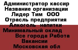 Администратор-кассир › Название организации ­ Лидер Тим, ООО › Отрасль предприятия ­ Алкоголь, напитки › Минимальный оклад ­ 36 000 - Все города Работа » Вакансии   . Московская обл.,Звенигород г.